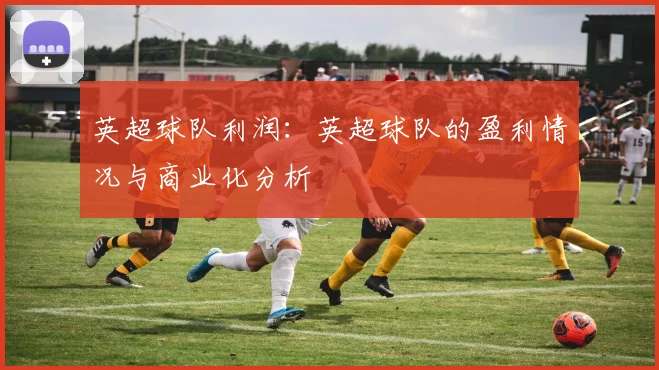 英超球队利润:英超球队的盈利情况与商业化分析