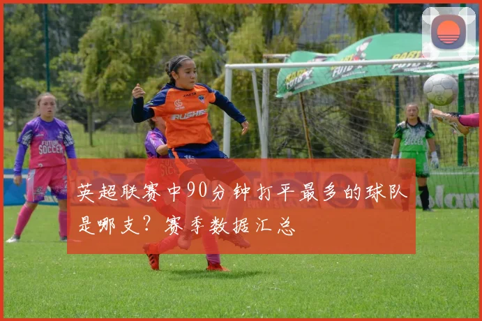 英超联赛中90分钟打平最多的球队是哪支？赛季数据汇总