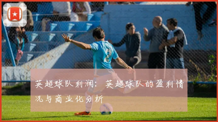 英超球队利润:英超球队的盈利情况与商业化分析